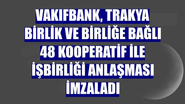 VakıfBank, Trakya Birlik ve birliğe bağlı 48 kooperatif ile işbirliği anlaşması imzaladı