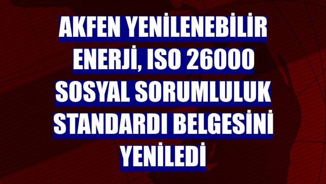 Akfen Yenilenebilir Enerji, ISO 26000 Sosyal Sorumluluk Standardı belgesini yeniledi