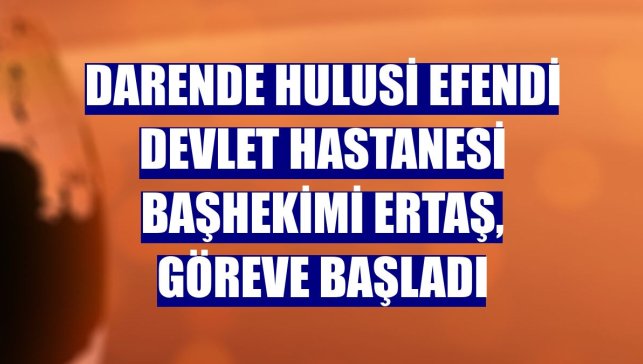 Darende Hulusi Efendi Devlet Hastanesi Başhekimi Ertaş, göreve başladı