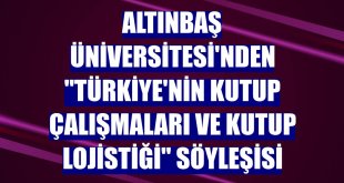 Altınbaş Üniversitesi'nden 'Türkiye'nin Kutup Çalışmaları ve Kutup Lojistiği' söyleşisi