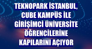 Teknopark İstanbul, Cube Kampüs ile girişimci üniversite öğrencilerine kapılarını açıyor
