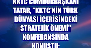 KKTC Cumhurbaşkanı Tatar, 'KKTC'nin Türk Dünyası İçerisindeki Stratejik Önemi' konferansında konuştu: