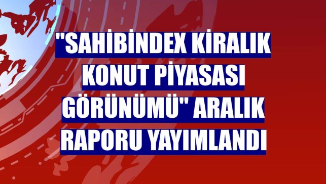 "sahibindex Kiralık Konut Piyasası Görünümü" aralık raporu yayımlandı