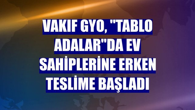 Vakıf GYO, "Tablo Adalar"da ev sahiplerine erken teslime başladı