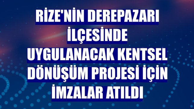 Rize'nin Derepazarı ilçesinde uygulanacak kentsel dönüşüm projesi için imzalar atıldı