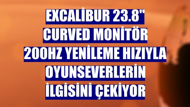 Excalibur 23.8" Curved Monitör 200Hz yenileme hızıyla oyunseverlerin ilgisini çekiyor