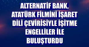 Alternatif Bank, Atatürk filmini işaret dili çevirisiyle işitme engelliler ile buluşturdu