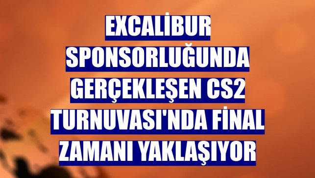 Excalibur sponsorluğunda gerçekleşen CS2 Turnuvası'nda final zamanı yaklaşıyor