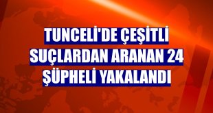 Tunceli'de çeşitli suçlardan aranan 24 şüpheli yakalandı