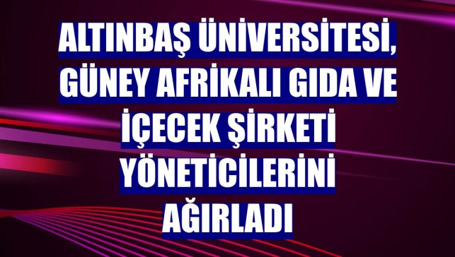 Altınbaş Üniversitesi, Güney Afrikalı gıda ve içecek şirketi yöneticilerini ağırladı