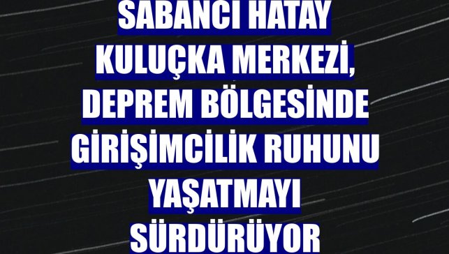 Sabancı Hatay Kuluçka Merkezi, deprem bölgesinde girişimcilik ruhunu yaşatmayı sürdürüyor