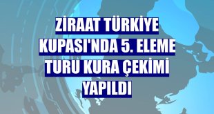 Ziraat Türkiye Kupası'nda 5. eleme turu kura çekimi yapıldı