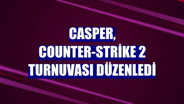 Casper, Counter-Strike 2 turnuvası düzenledi