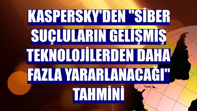 Kaspersky'den "siber suçluların gelişmiş teknolojilerden daha fazla yararlanacağı" tahmini
