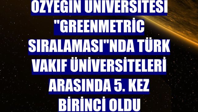 Özyeğin Üniversitesi "GreenMetric Sıralaması"nda Türk vakıf üniversiteleri arasında 5. kez birinci oldu