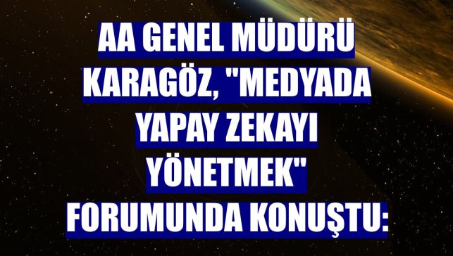 AA Genel Müdürü Karagöz, "Medyada Yapay Zekayı Yönetmek" forumunda konuştu: