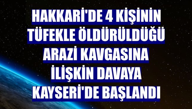 Hakkari'de 4 kişinin tüfekle öldürüldüğü arazi kavgasına ilişkin davaya Kayseri'de başlandı