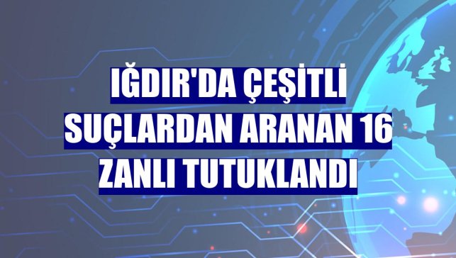 Iğdır'da çeşitli suçlardan aranan 16 zanlı tutuklandı