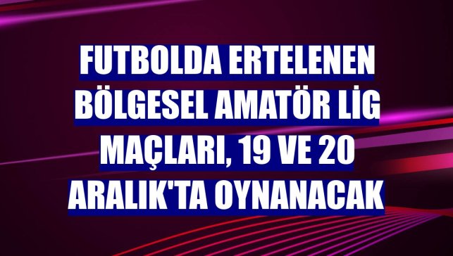 Futbolda Ertelenen Bölgesel Amatör Lig maçları, 19 ve 20 Aralık'ta oynanacak
