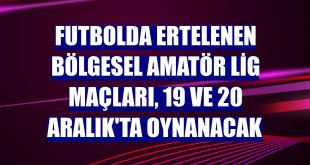 Futbolda Ertelenen Bölgesel Amatör Lig maçları, 19 ve 20 Aralık'ta oynanacak