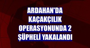 Ardahan'da kaçakçılık operasyonunda 2 şüpheli yakalandı