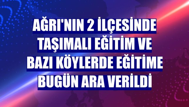 Ağrı'nın 2 ilçesinde taşımalı eğitim ve bazı köylerde eğitime bugün ara verildi