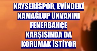 Kayserispor, evindeki namağlup ünvanını Fenerbahçe karşısında da korumak istiyor