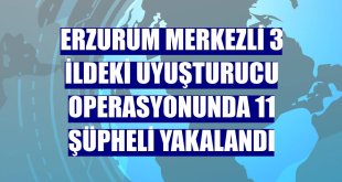 Erzurum merkezli 3 ildeki uyuşturucu operasyonunda 11 şüpheli yakalandı