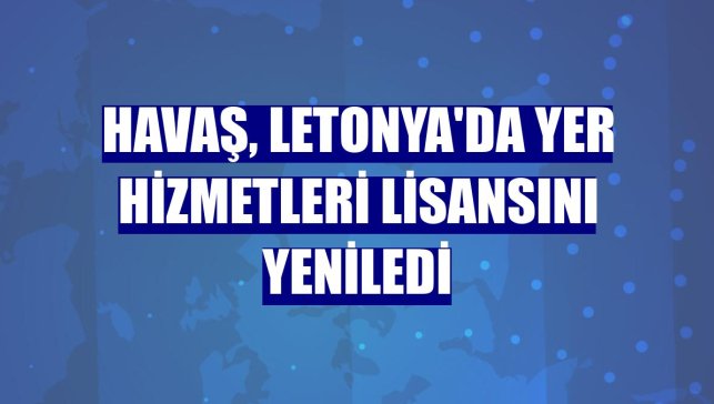 Havaş, Letonya'da yer hizmetleri lisansını yeniledi
