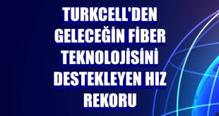 Turkcell'den geleceğin fiber teknolojisini destekleyen hız rekoru