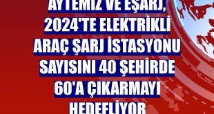 Aytemiz ve Eşarj, 2024'te elektrikli araç şarj istasyonu sayısını 40 şehirde 60'a çıkarmayı hedefliyor