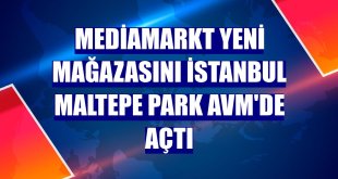 MediaMarkt yeni mağazasını İstanbul Maltepe Park AVM'de açtı