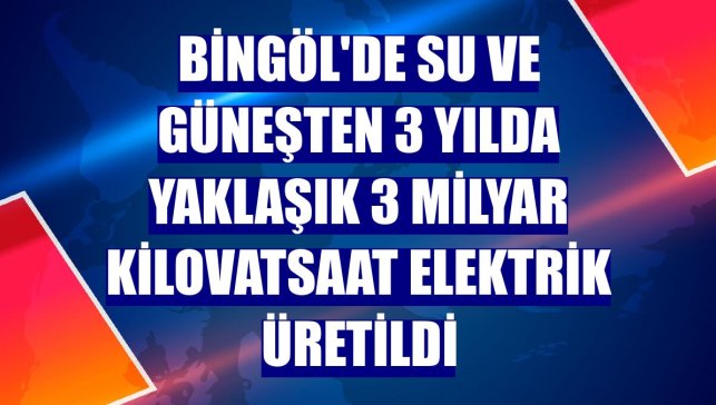 Bingöl'de su ve güneşten 3 yılda yaklaşık 3 milyar kilovatsaat elektrik üretildi
