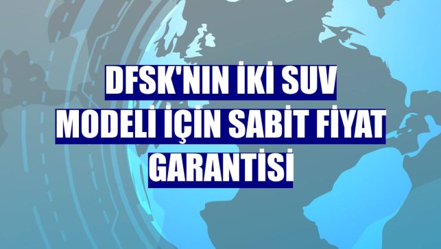 DFSK'nın iki SUV modeli için sabit fiyat garantisi