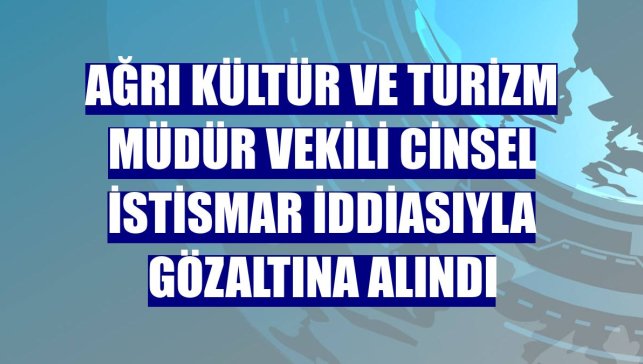 Ağrı Kültür ve Turizm Müdür Vekili cinsel istismar iddiasıyla gözaltına alındı