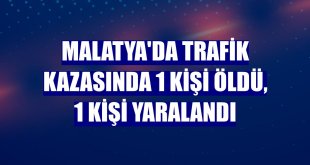 Malatya'da trafik kazasında 1 kişi öldü, 1 kişi yaralandı