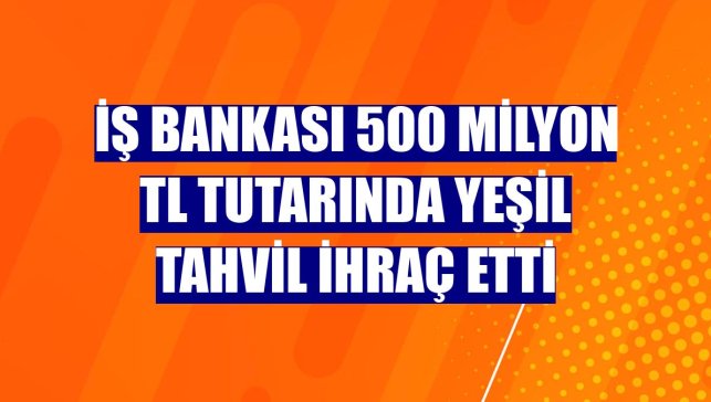 İş Bankası 500 milyon TL tutarında yeşil tahvil ihraç etti