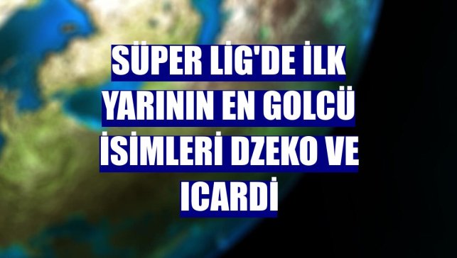 Süper Lig'de ilk yarının en golcü isimleri Dzeko ve Icardi