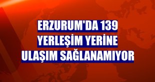 Erzurum'da 139 yerleşim yerine ulaşım sağlanamıyor