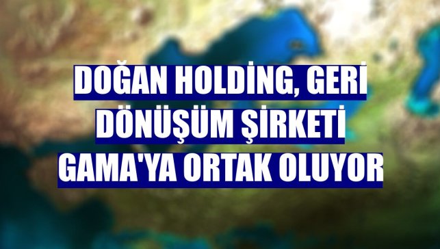 Doğan Holding, geri dönüşüm şirketi GAMA'ya ortak oluyor