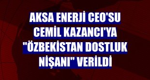 Aksa Enerji CEO'su Cemil Kazancı'ya 'Özbekistan Dostluk Nişanı' verildi
