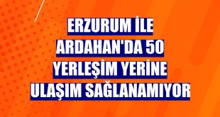Erzurum ile Ardahan'da 50 yerleşim yerine ulaşım sağlanamıyor