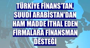 Türkiye Finans'tan, Suudi Arabistan'dan ham madde ithal eden firmalara finansman desteği