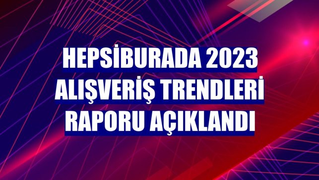 Hepsiburada 2023 Alışveriş Trendleri Raporu açıklandı