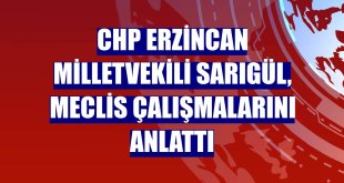 CHP Erzincan Milletvekili Sarıgül, Meclis çalışmalarını anlattı