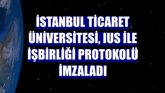 İstanbul Ticaret Üniversitesi, IUS ile işbirliği protokolü imzaladı