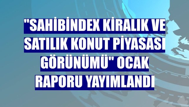 "sahibindex Kiralık ve Satılık Konut Piyasası Görünümü" ocak raporu yayımlandı