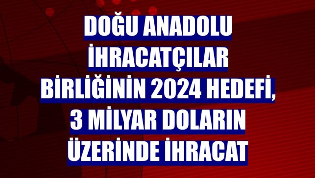Doğu Anadolu İhracatçılar Birliğinin 2024 hedefi, 3 milyar doların üzerinde ihracat