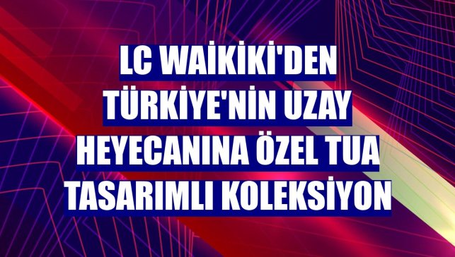 LC Waikiki'den Türkiye'nin uzay heyecanına özel TUA tasarımlı koleksiyon