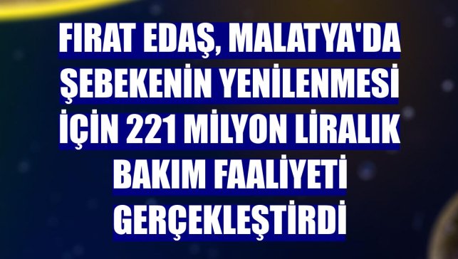 Fırat EDAŞ, Malatya'da şebekenin yenilenmesi için 221 milyon liralık bakım faaliyeti gerçekleştirdi